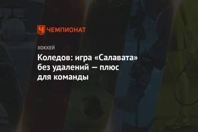 Илья Воробьев - Павел Коледов - Коледов: игра «Салавата» без удалений — плюс для команды - championat.com - Уфа - Магнитогорск