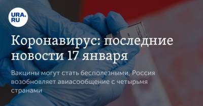 Коронавирус: последние новости 17 января. Вакцины могут стать бесполезными, Россия возобновляет авиасообщение с четырьмя странами - ura.news - США - Бразилия - Ухань