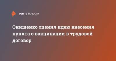 Геннадий Онищенко - Онищенко оценил идею внесения пункта о вакцинации в трудовой договор - ren.tv - Москва