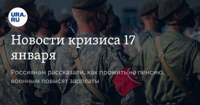 Новости кризиса 17 января. Россиянам рассказали, как прожить на пенсию, военным повысят зарплаты - ura.news