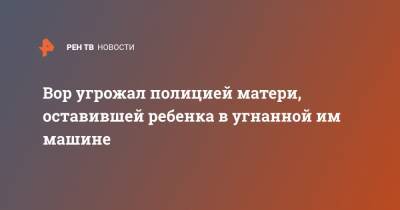 Вор угрожал полицией матери, оставившей ребенка в угнанной им машине - ren.tv - США - Того