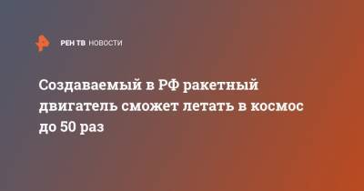 Создаваемый в РФ ракетный двигатель сможет летать в космос до 50 раз - ren.tv - Ракеты