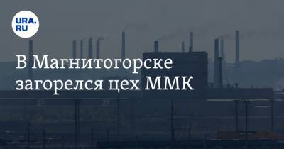 В Магнитогорске загорелся цех ММК - ura.news - Челябинская обл. - Челябинск - Магнитогорск
