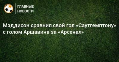 Андрей Аршавин - Джеймс Мэддисон - Мэддисон сравнил свой гол «Саутгемптону» с голом Аршавина за «Арсенал» - bombardir.ru