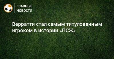 Марко Верратти - Верратти стал самым титулованным игроком в истории «ПСЖ» - bombardir.ru