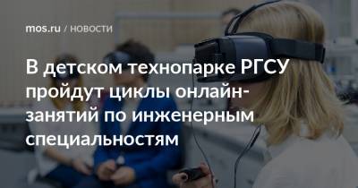 В детском технопарке РГСУ пройдут циклы онлайн-занятий по инженерным специальностям - mos.ru