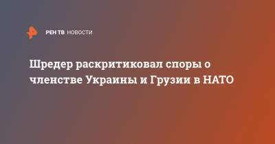 Герхард Шредер - Шредер раскритиковал споры о членстве Украины и Грузии в НАТО - ren.tv - Крым - Грузия