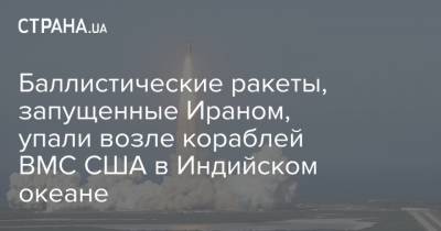 Баллистические ракеты, запущенные Ираном, упали возле кораблей ВМС США в Индийском океане - strana.ua - США - Иран - Ракеты
