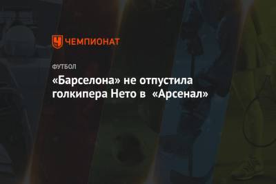 Рональд Куман - Микель Артета - «Барселона» не отпустила голкипера Нето в «Арсенал» - championat.com - Лондон