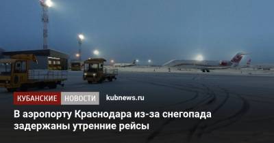 В аэропорту Краснодара из-за снегопада задержаны утренние рейсы - kubnews.ru - Краснодар