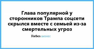 Дональд Трамп - Глава популярной у сторонников Трампа соцсети скрылся вместе с семьей из-за смертельных угроз - forbes.ru - США