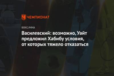 Хабиб Нурмагомедов - Вячеслав Василевский - Василевский: возможно, Уайт предложил Хабибу условия, от которых тяжело отказаться - championat.com