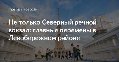 Не только Северный речной вокзал: главные перемены в Левобережном районе - mos.ru - Москва