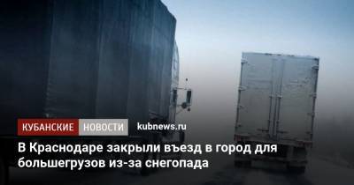 В Краснодаре закрыли въезд в город для большегрузов из-за снегопада - kubnews.ru - Краснодар