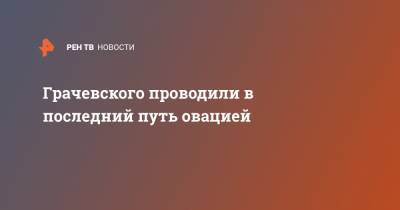 Борис Грачевский - Владимир Долинский - Грачевского проводили в последний путь овацией - ren.tv - Москва