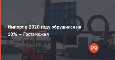 Импорт в 2020 году обрушился на 10% — Гостаможня - thepage.ua