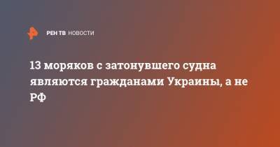 13 моряков с затонувшего судна являются гражданами Украины, а не РФ - ren.tv - Украина - Турция