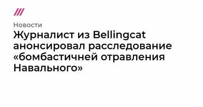 Алексей Навальный - Христо Грозев - Журналист из Bellingcat анонсировал расследование «бомбастичней отравления Навального» - tvrain.ru