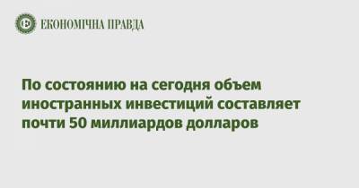 По состоянию на сегодня объем иностранных инвестиций составляет почти 50 миллиардов долларов - epravda.com.ua