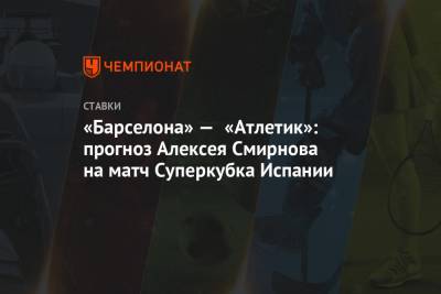 Алексей Смирнов - «Барселона» — «Атлетик»: прогноз Алексея Смирнова на матч Суперкубка Испании - championat.com - Испания