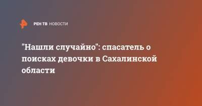 "Нашли случайно": спасатель о поисках девочки в Сахалинской области - ren.tv - Сахалинская обл.