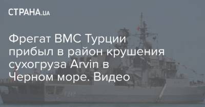 Фрегат ВМС Турции прибыл в район крушения сухогруза Arvin в Черном море. Видео - strana.ua - Турция - Судно