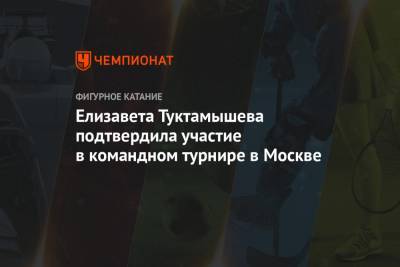 Елизавета Туктамышева - Елизавета Туктамышева подтвердила участие в командном турнире в Москве - championat.com - Москва