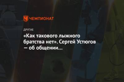 Сергей Устюгов - Глеб Ретивых - «Как такового лыжного братства нет». Сергей Устюгов — об общении с иностранными лыжниками - championat.com
