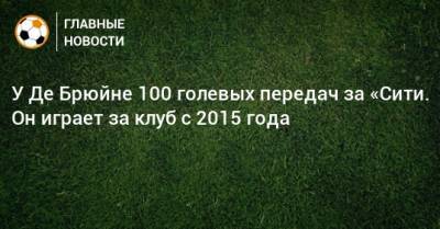 У Де Брюйне 100 голевых передач за «Сити. Он играет за клуб с 2015 года - bombardir.ru - city Manchester