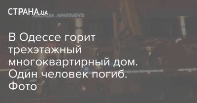 В Одессе горит трехэтажный многоквартирный дом. Один человек погиб. Фото - strana.ua - Одесса - р-н Приморский - Новости Одессы