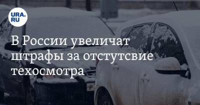 В России увеличат штрафы за отсутствие техосмотра - ura.news