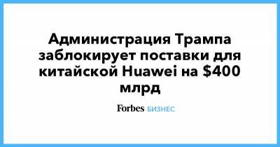 Дональд Трамп - Администрация Трампа заблокирует поставки из США китайской Huawei на $400 млрд - forbes.ru - США