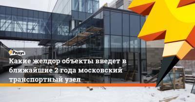 Какие желдор объекты введет в ближайшие 2 года московский транспортный узел - ridus.ru