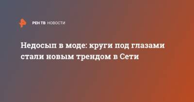 Недосып в моде: круги под глазами стали новым трендом в Сети - ren.tv