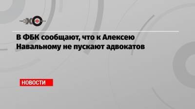 Алексей Навальный - В ФБК сообщают, что к Алексею Навальному не пускают адвокатов - echo.msk.ru - Берлин