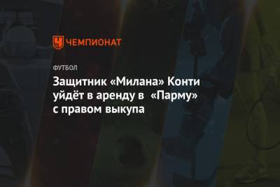 Джанлука Ди-Марцио - Защитник «Милана» Конти уйдёт в аренду в «Парму» с правом выкупа - championat.com