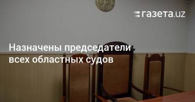 Назначены председатели всех областных судов - gazeta.uz - Узбекистан - Ташкент