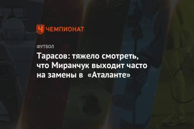 Дмитрий Тарасов - Алексей Миранчук - Тарасов: тяжело смотреть, что Миранчук выходит часто на замены в «Аталанте» - championat.com