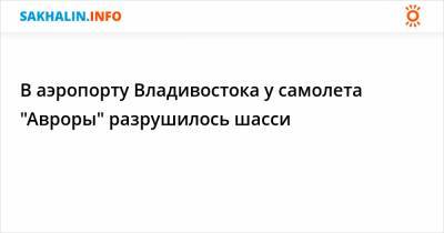 В аэропорту Владивостока у самолета "Авроры" разрушилось шасси - sakhalin.info - Владивосток - Сахалинская обл.