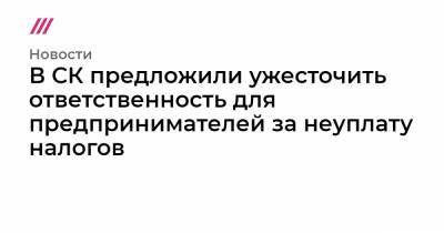 В СК предложили ужесточить ответственность для предпринимателей за неуплату налогов - tvrain.ru