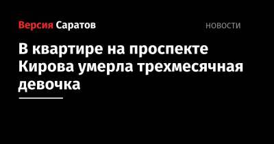 В квартире на проспекте Кирова умерла трехмесячная девочка - nversia.ru - Саратовская обл. - Саратов