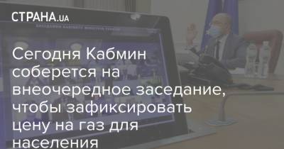 Денис Шмыгаль - Сегодня Кабмин соберется на внеочередное заседание, чтобы зафиксировать цену на газ для населения - strana.ua - Тарифы