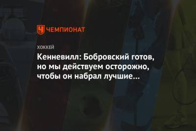 Сергей Бобровский - Кенневилл: Бобровский готов, но мы действуем осторожно, чтобы он набрал лучшие кондиции - championat.com - шт.Флорида