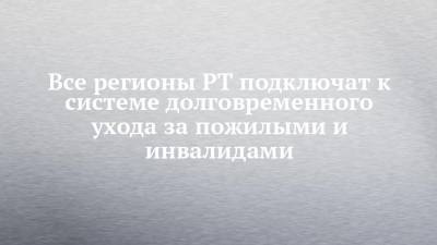 Все регионы РТ подключат к системе долговременного ухода за пожилыми и инвалидами - chelny-izvest.ru - респ. Татарстан