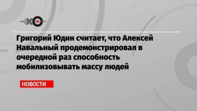 Алексей Навальный - Григорий Юдин считает, что Алексей Навальный продемонстрировал в очередной раз способность мобилизовывать массу людей - echo.msk.ru - Москва