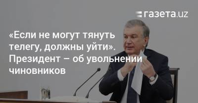 «Если не могут тянуть телегу, должны уйти». Президент — об увольнении чиновников - gazeta.uz - Узбекистан - район Юнусабадский