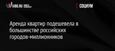 Аренда квартир подешевела в большинстве российских городов-миллионников - ivbg.ru - Москва - Россия - Санкт-Петербург - Казань