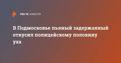 В Подмосковье пьяный задержанный откусил полицейскому половину уха - ren.tv - Московская обл. - респ. Коми - Московская область