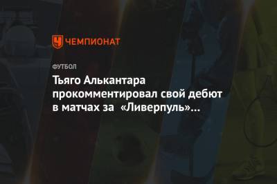 Тьяго Алькантара - Тьяго Алькантара прокомментировал свой дебют в матчах за «Ливерпуль» на «Энфилде» - championat.com