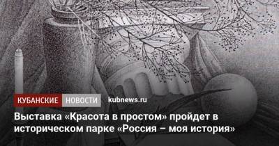 Выставка «Красота в простом» пройдет в историческом парке «Россия – моя история» - kubnews.ru - Краснодар